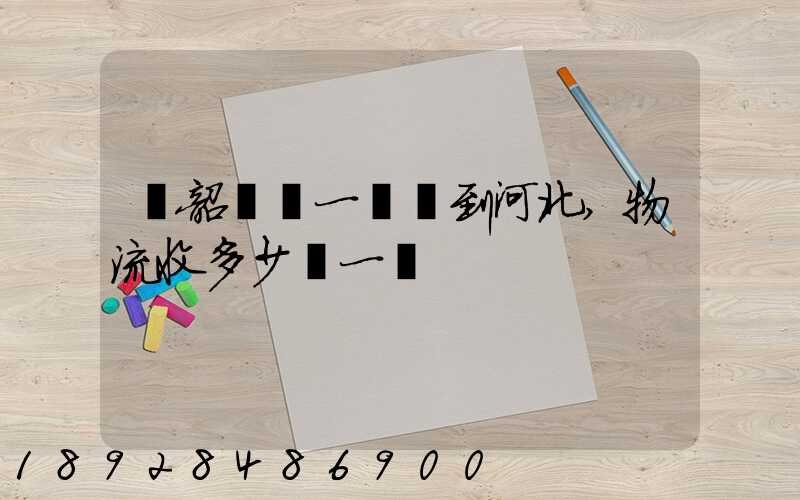 從韶關發一噸貨到河北,物流收多少錢一噸