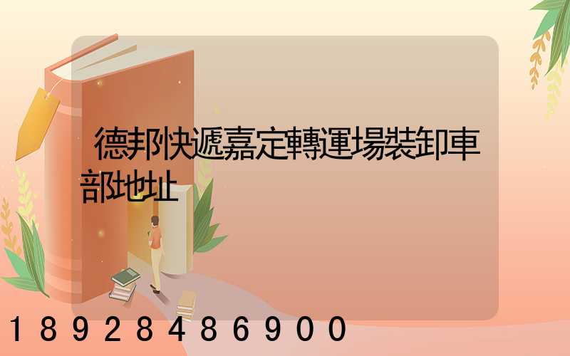 德邦快遞嘉定轉運場裝卸車部地址