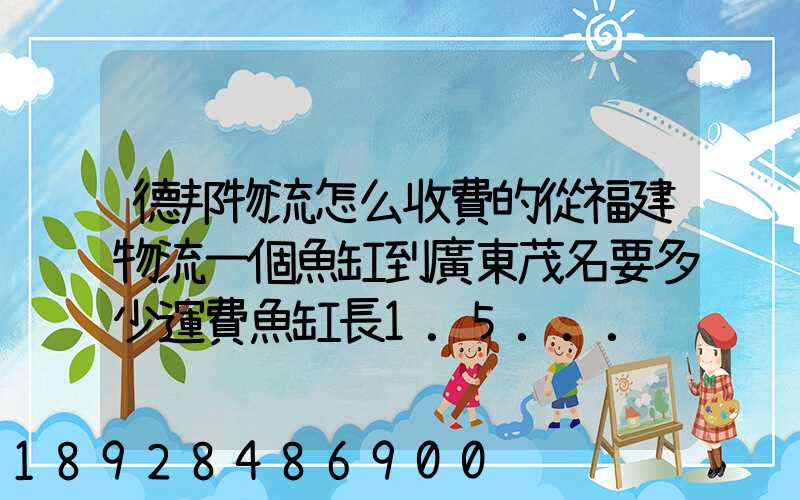 德邦物流怎么收費的從福建物流一個魚缸到廣東茂名要多少運費魚缸長1.5...