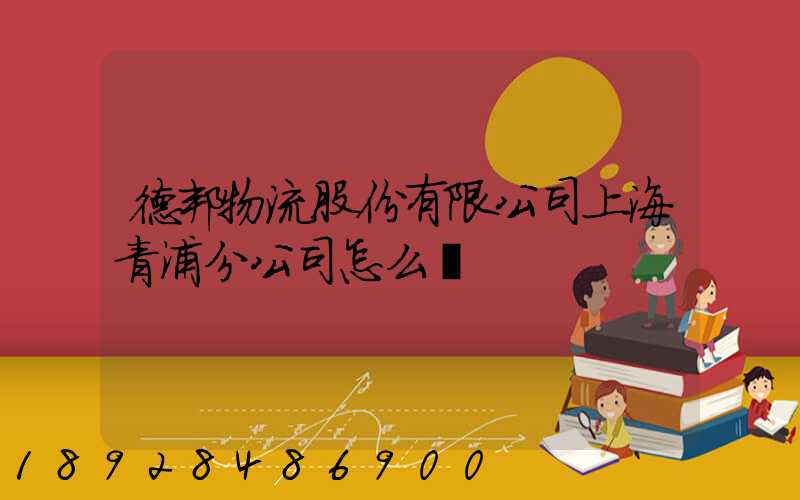 德邦物流股份有限公司上海青浦分公司怎么樣