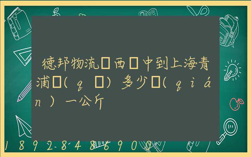 德邦物流陜西漢中到上海青浦區(qū)多少錢(qián)一公斤
