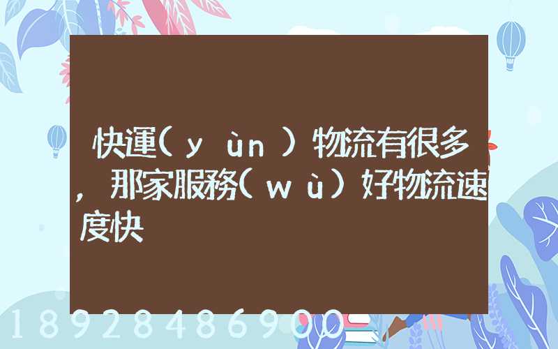快運(yùn)物流有很多,那家服務(wù)好物流速度快