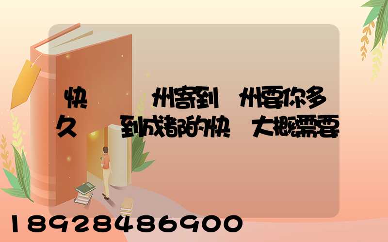 快遞從廣州寄到蘇州要你多久廣東到成都的快遞大概需要