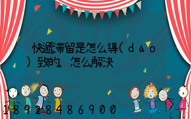 快遞滯留是怎么導(dǎo)致的,怎么解決