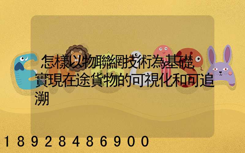 怎樣以物聯網技術為基礎,實現在途貨物的可視化和可追溯