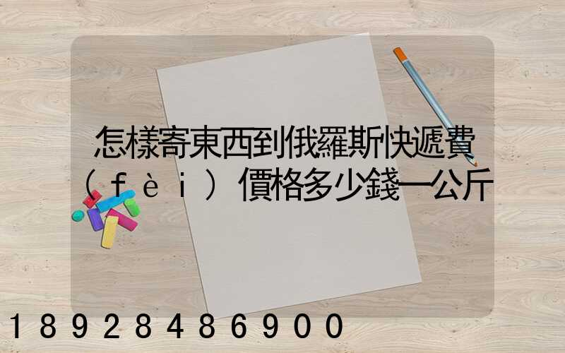 怎樣寄東西到俄羅斯快遞費(fèi)價格多少錢一公斤