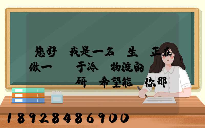 您好,我是一名學生,正在做一個關于冷鏈物流的調(diào)研,希望能從你那獲得...
