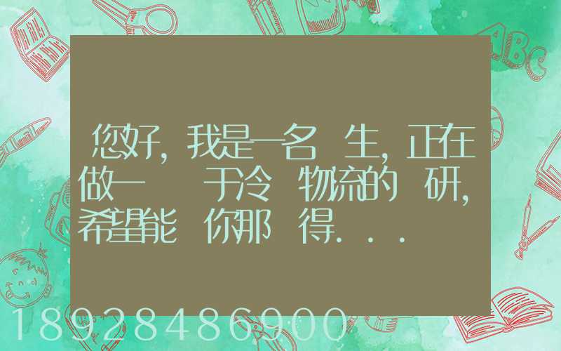 您好,我是一名學生,正在做一個關于冷鏈物流的調研,希望能從你那獲得...