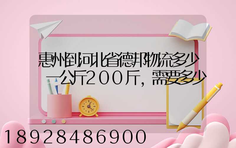 惠州到河北省德邦物流多少錢一公斤200斤,需要多少錢