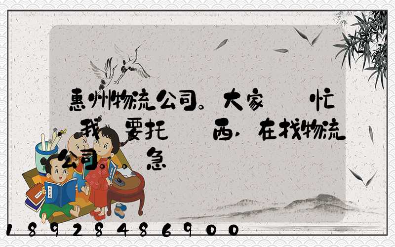 惠州物流公司。大家幫幫忙,我廠要托運東西,在找物流公司。。急