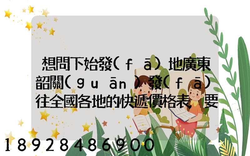 想問下始發(fā)地廣東韶關(guān)發(fā)往全國各地的快遞價格表,要圓通、韻達(dá)、申通...