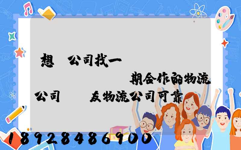 想給公司找一個(gè)長(zhǎng)期合作的物流公司,順友物流公司可靠嗎