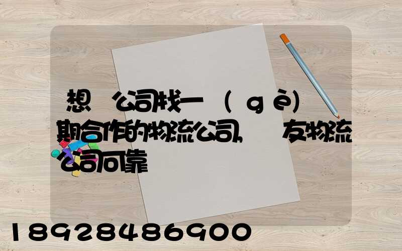 想給公司找一個(gè)長期合作的物流公司,順友物流公司可靠嗎