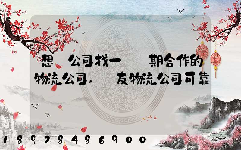 想給公司找一個長期合作的物流公司,順友物流公司可靠嗎