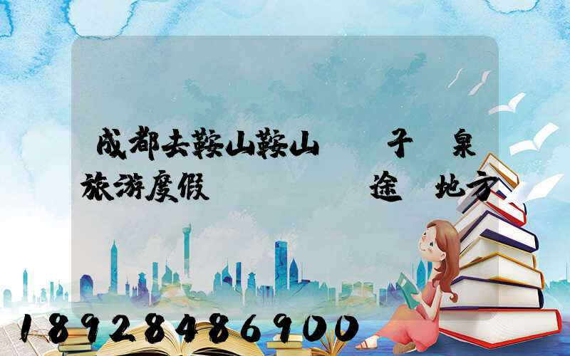 成都去鞍山鞍山湯崗子溫泉旅游度假區(qū)途徑地方