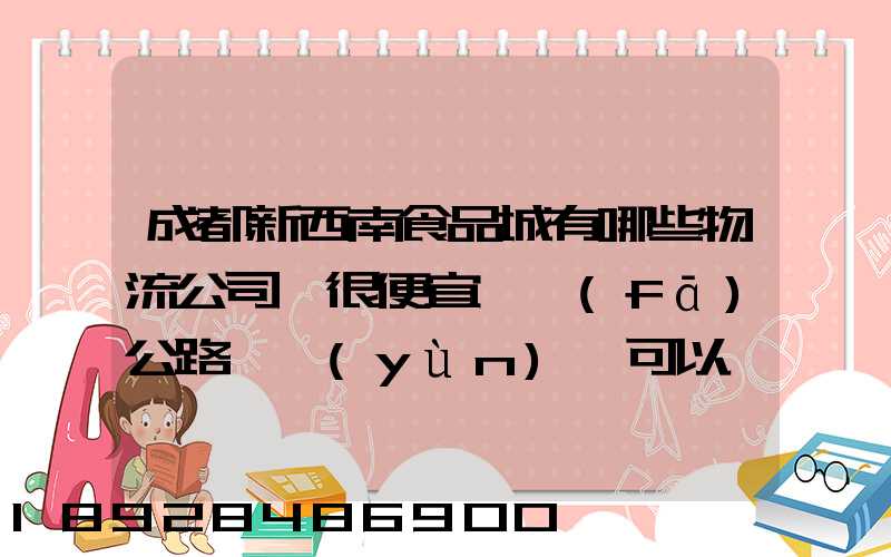 成都新西南食品城有哪些物流公司,很便宜,發(fā)公路貨運(yùn),可以發(fā)酒的,包破損...
