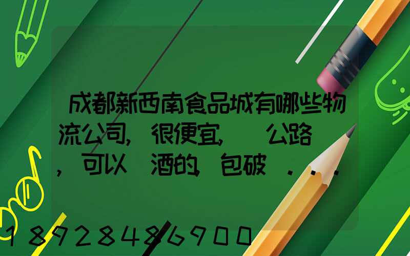 成都新西南食品城有哪些物流公司,很便宜,發公路貨運,可以發酒的,包破損...