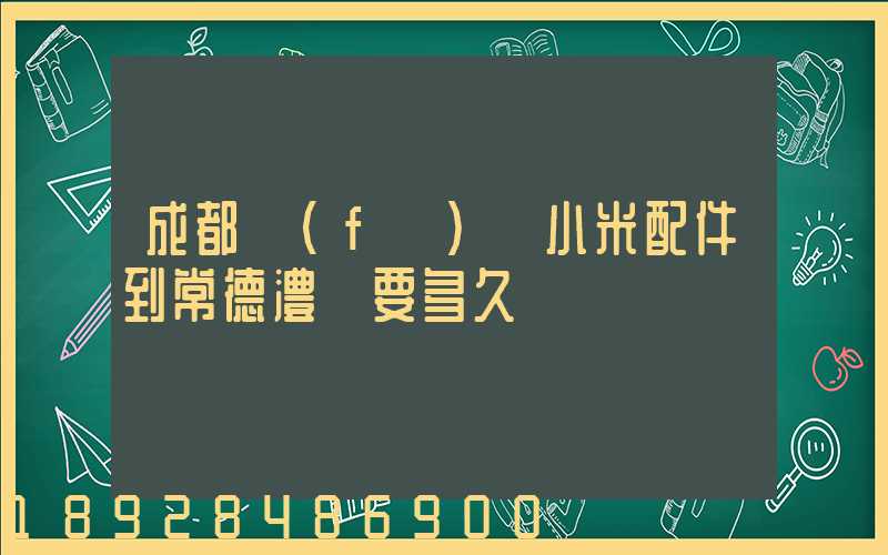 成都發(fā)貨小米配件到常德澧縣要多久