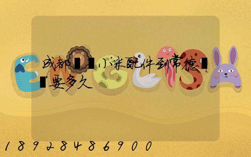 成都發貨小米配件到常德澧縣要多久