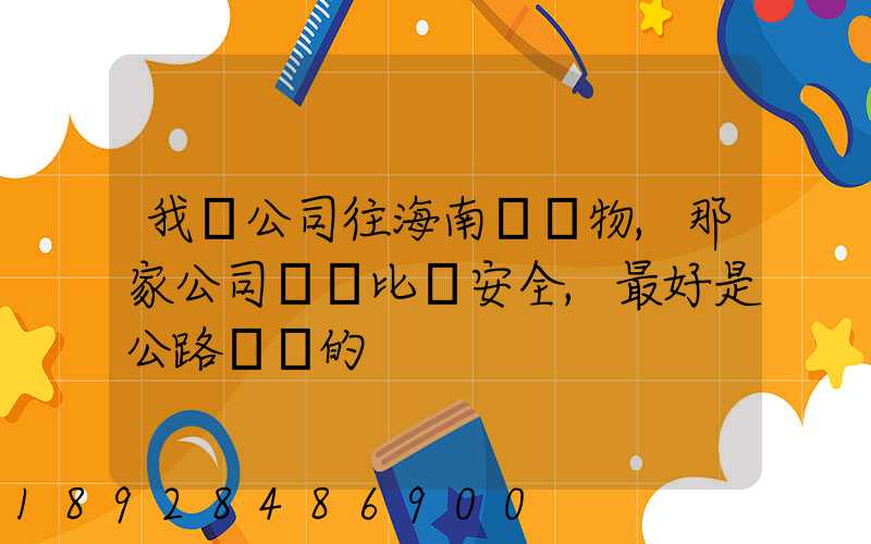 我們公司往海南運貨物,那家公司運貨比較安全,最好是公路運輸的