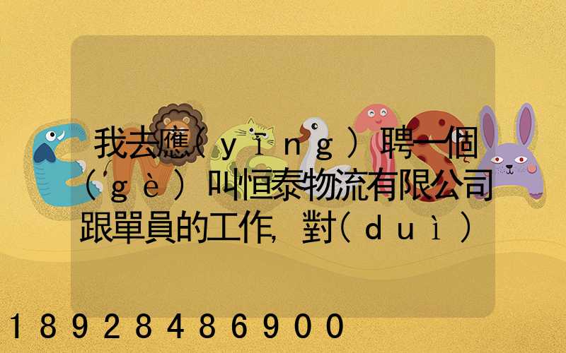 我去應(yīng)聘一個(gè)叫恒泰物流有限公司跟單員的工作,對(duì)方叫我去了一個(gè)小...