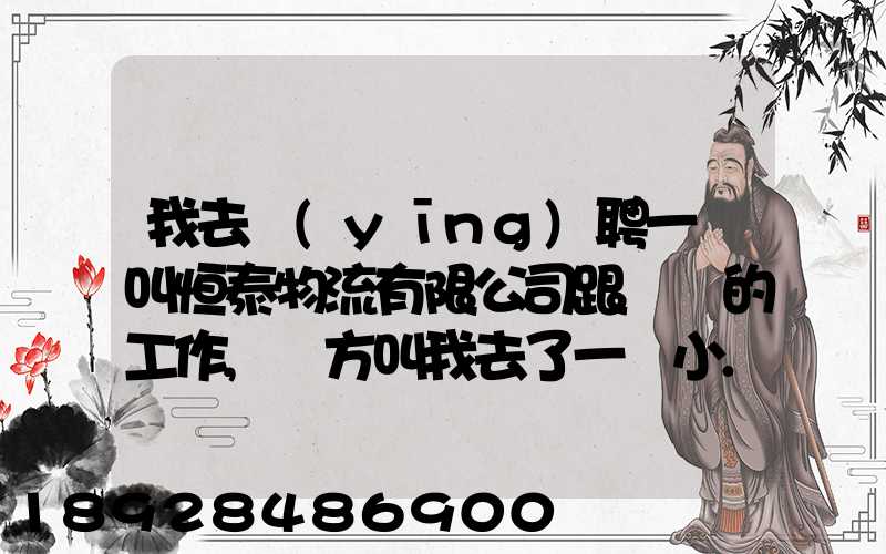 我去應(yīng)聘一個叫恒泰物流有限公司跟單員的工作,對方叫我去了一個小...