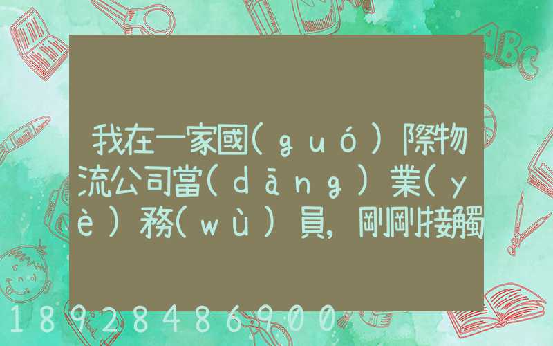 我在一家國(guó)際物流公司當(dāng)業(yè)務(wù)員,剛剛接觸這個(gè)行業(yè),很多不懂,比如怎樣...