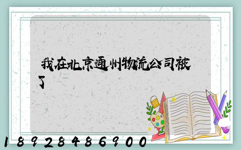 我在北京通州物流公司被騙了