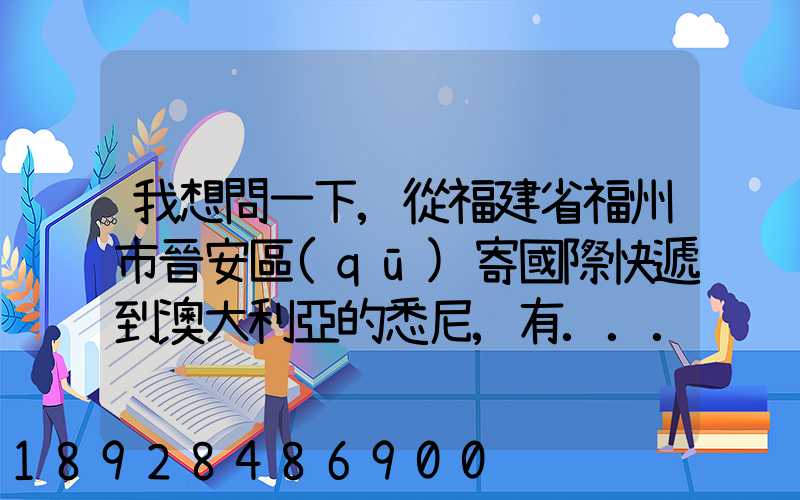 我想問一下,從福建省福州市晉安區(qū)寄國際快遞到澳大利亞的悉尼,有...