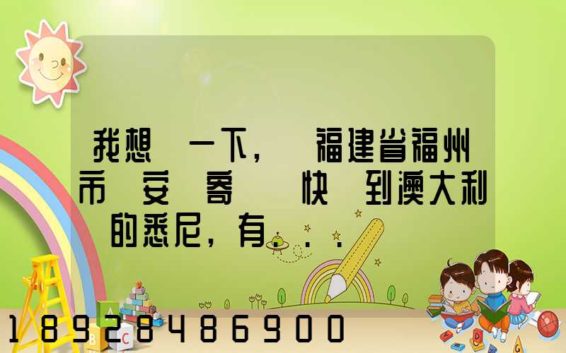 我想問一下,從福建省福州市晉安區寄國際快遞到澳大利亞的悉尼,有...