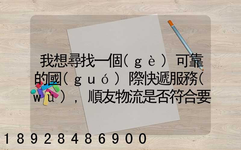 我想尋找一個(gè)可靠的國(guó)際快遞服務(wù),順友物流是否符合要求有沒(méi)有相關(guān)的...