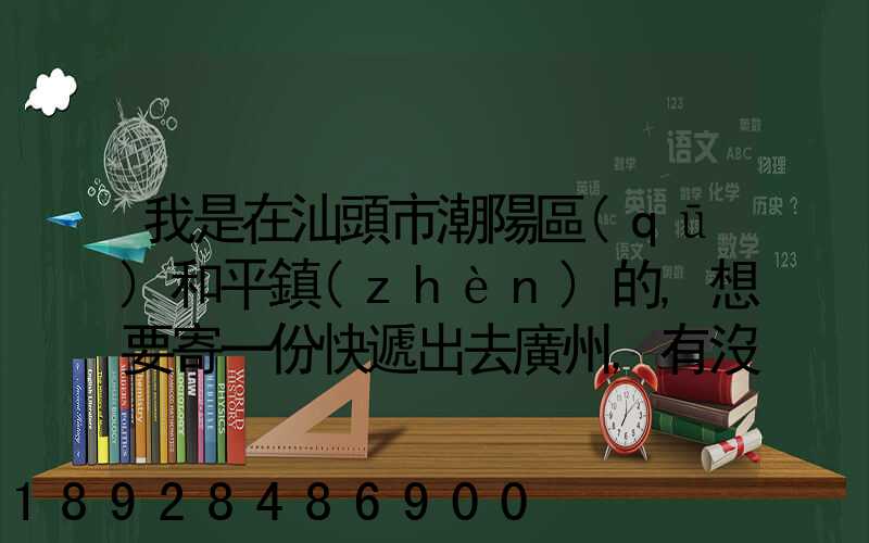 我是在汕頭市潮陽區(qū)和平鎮(zhèn)的,想要寄一份快遞出去廣州,有沒有什么快遞好...