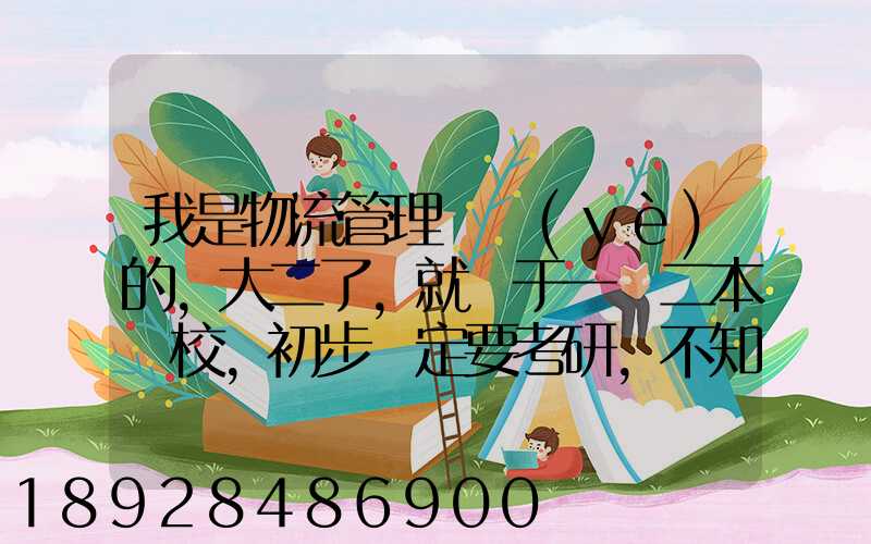 我是物流管理專業(yè)的,大二了,就讀于一個二本學校,初步決定要考研,不知道...