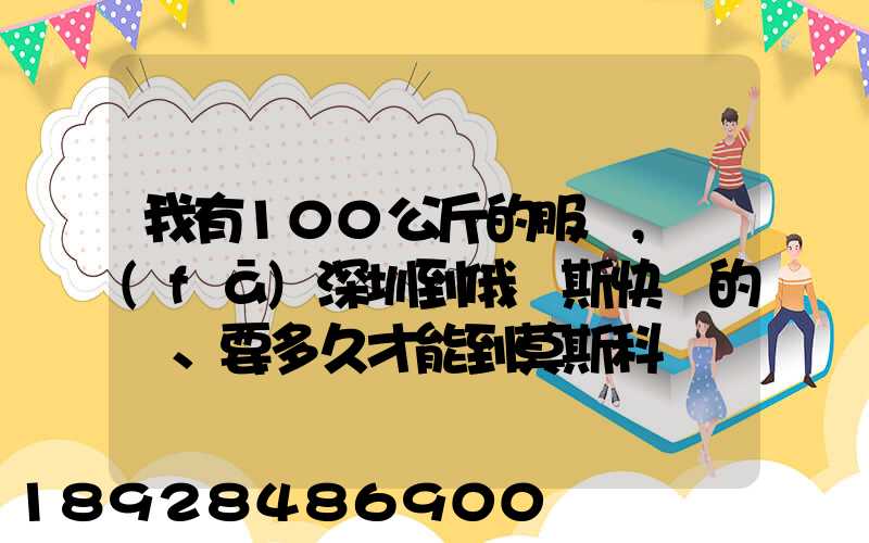 我有100公斤的服裝,發(fā)深圳到俄羅斯快遞的話、要多久才能到莫斯科