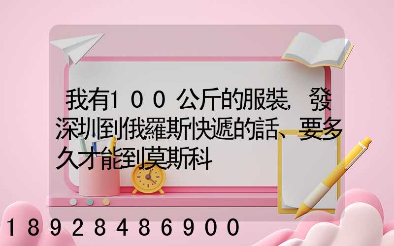 我有100公斤的服裝,發深圳到俄羅斯快遞的話、要多久才能到莫斯科