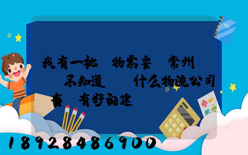 我有一批貨物需要從常州運輸,不知道選擇什么物流公司,有誰有好的建議...