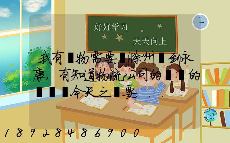 我有貨物需要從滁州運到永康,有知道物流公司的電話的嗎謝謝今天之內要...