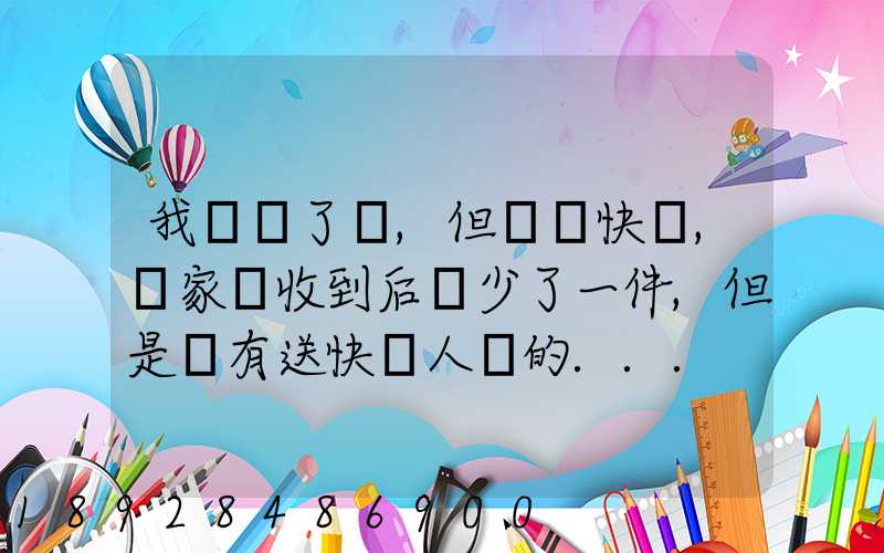 我發齊了貨,但經過快遞,買家簽收到后說少了一件,但是沒有送快遞人員的...
