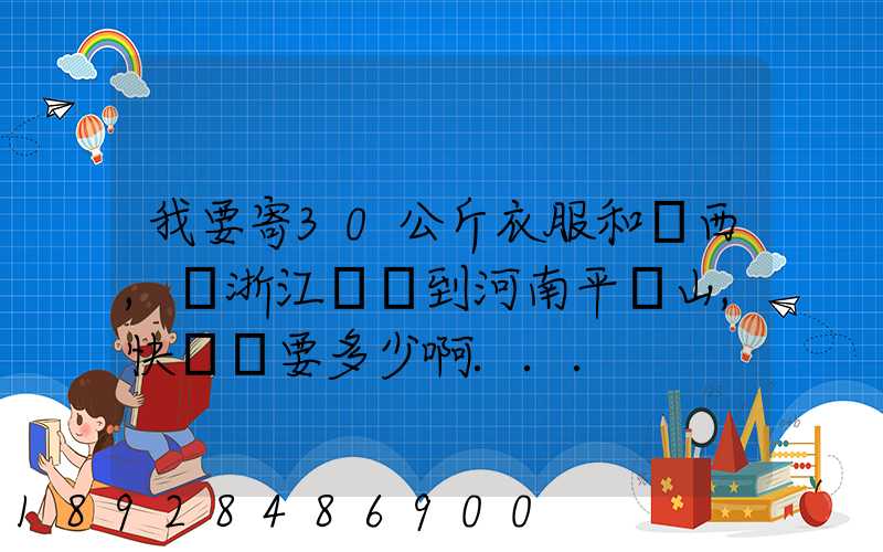 我要寄30公斤衣服和東西,從浙江義烏到河南平頂山,快遞費要多少啊...