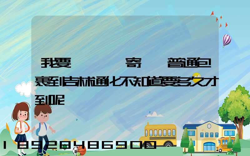 我要從東莞郵寄一個普通包裹到吉林通化不知道要多久才到呢