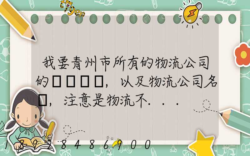 我要青州市所有的物流公司的電話號碼,以及物流公司名稱,注意是物流不...