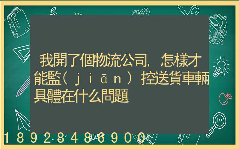 我開了個物流公司,怎樣才能監(jiān)控送貨車輛具體在什么問題