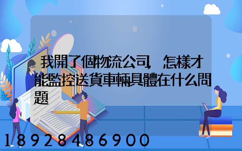 我開了個物流公司,怎樣才能監控送貨車輛具體在什么問題