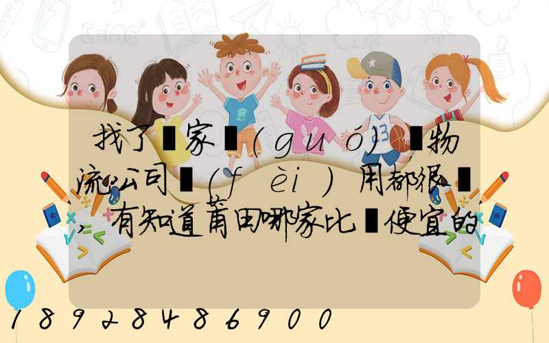 找了幾家國(guó)際物流公司費(fèi)用都很貴,有知道莆田哪家比較便宜的么