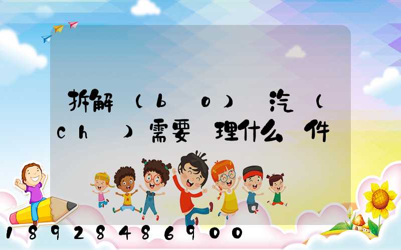 拆解報(bào)廢汽車(chē)需要辦理什么證件