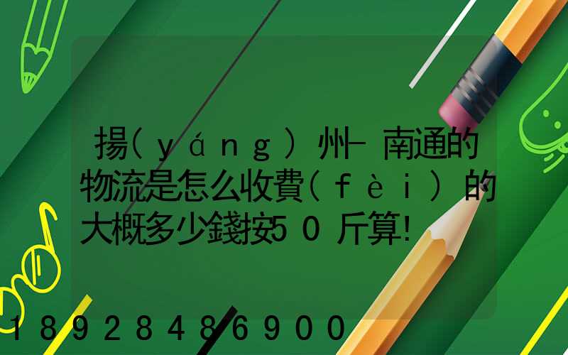 揚(yáng)州-南通的物流是怎么收費(fèi)的大概多少錢按50斤算!