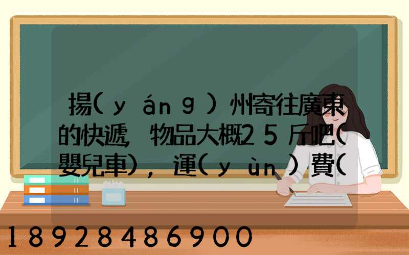 揚(yáng)州寄往廣東的快遞,物品大概25斤吧(嬰兒車),運(yùn)費(fèi)大概要多少呢...