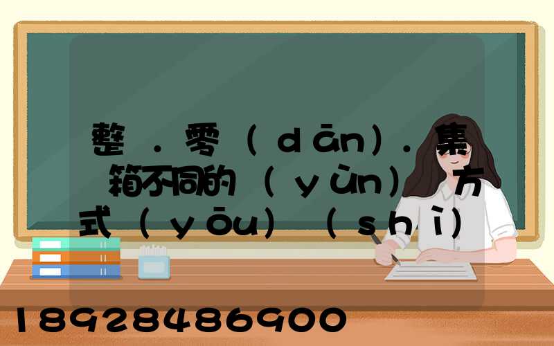 整車.零擔(dān).集裝箱不同的運(yùn)輸方式優(yōu)勢(shì)各是什么