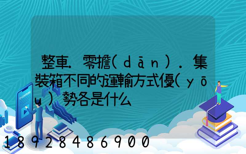 整車.零擔(dān).集裝箱不同的運輸方式優(yōu)勢各是什么
