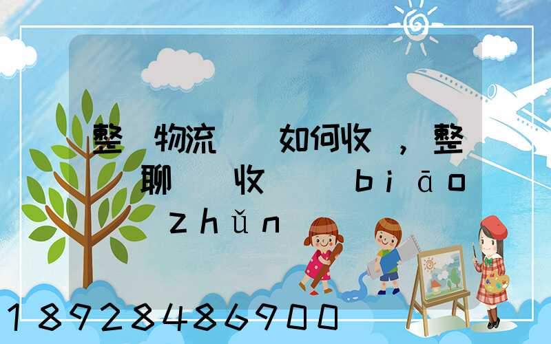 整車物流運輸如何收費,整車無聊運輸收費標(biāo)準(zhǔn)